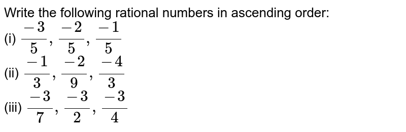 Write the following rational numbers in ascending order: (i) (-3)/5, (-2)/5, (-1)/5 (ii) (-1)/3, (-2)/9, (-4)/3 (iii) (-3)/7, (-3)/2, (-3)/4