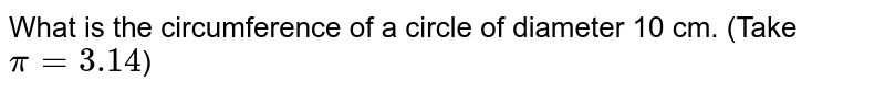 What is the circumference of a circle of diameter 10 cm. (Take pi=3.14 )