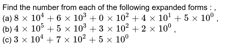  Find the number from each of the following expanded forms :  ,<br>(a)  `8 xx 10^4 + 6 xx 10^3 + 0 xx 10^2 + 4 xx 10^1 + 5 xx 10^0` ,<br> (b)  `4 xx 10^5 + 5 xx 10^3 + 3 xx 10^2 + 2 xx 10^0` ,<br> (c)  `3 xx 10^4 + 7 xx 10^2 + 5 xx 10^0` 