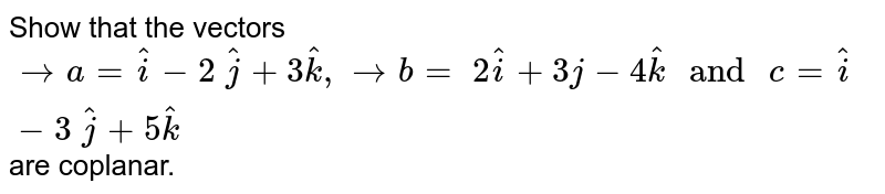 Show that the  vectors ` -> a= hat i-2\  hat j+3 hat k , -> b=\ 2 hat i+3j-4 hat k\ and\ c= hat i-3\  hat j+5 hat k`are coplanar.
