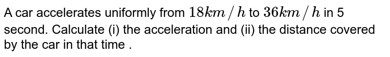 A car accelerates uniformly from 18 km//h to 36 km//h in 5 second. Calculate (i) the acceleration and (ii) the distance covered by the car in that time .