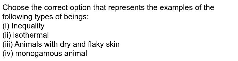 Choose the correct option that represents the examples of the following types of beings: (i) Inequality (ii) isothermal (iii) Animals with dry and flaky skin (iv) monogamous animal
