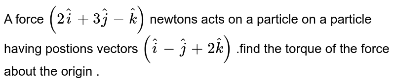 A  force  ` (  2hati  + 3 hatj  - hatk)`  newtons  acts  on a particle  on a particle  having  postions  vectors ` ( hati  - hatj  + 2hatk)` .find  the torque  of the  force  about  the  origin  .