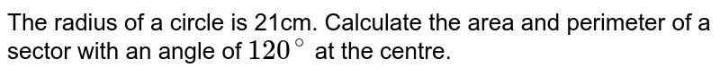 The radius of a circle is 21cm. Calculate the area and perimeter of a sector with an angle of `120^@` at the centre.