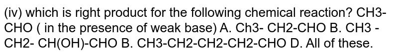 (iv) which is right product for the following chemical reaction? CH3-CHO ( in the presence of weak base) A. Ch3- CH2-CHO B. CH3 - CH2- CH(OH)-CHO B. CH3-CH2-CH2-CH2-CHO D. All of these.