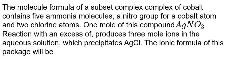 The molecule formula of a subset complex complex of cobalt contains five ammonia molecules, a nitro group for a cobalt atom and two chlorine atoms. One mole of this compound AgNO_3 Reaction with an excess of, produces three mole ions in the aqueous solution, which precipitates AgCl. The ionic formula of this package will be