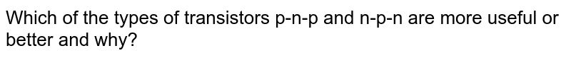 Which of the types of transistors p-n-p and n-p-n are more useful or better and why?