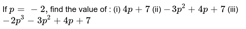 If  `p=-2,`find the value of :  (i)  `4p+7`  (ii)  `-3p^2+4p+7`   (iii)  `-2p^3-3p^2+4p+7`
