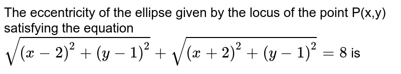  The eccentricity of the ellipse given by the locus of the point P(x,y) satisfying the equation `sqrt((x-2)^(2)+(y-1)^(2))+sqrt((x+2)^(2)+(y-1)^(2))=8` is 