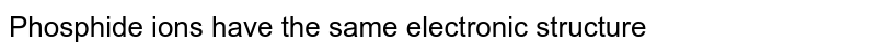 Phosphide ions have the same electronic structure
