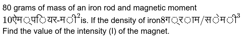 80 grams of mass of an iron rod and magnetic moment 10 "ऐम्पियर-मी"^2 is. If the density of iron 8 "ग्राम/सेमी"^3 Find the value of the intensity (I) of the magnet.