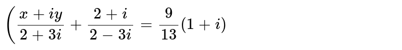 `((x+i y)/(2+3i)+(2+i)/(2-3i)=9/13(1+i)`