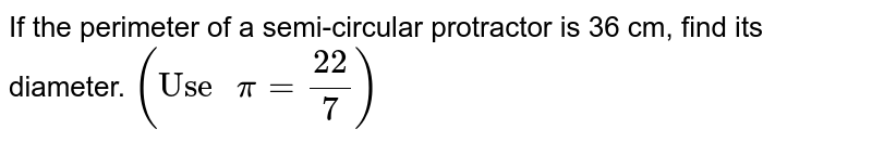 If the perimeter of a semi-circular protractor is 36 cm, find its diameter.  `("Use " pi = (22)/(7))` 