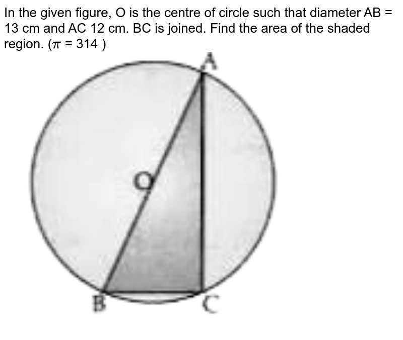 In the given figure, O is the centre of circle such that diameter AB = 13 cm and AC 12 cm. BC is joined. Find the area of the shaded region. (`pi` = 314 )  <br> <img src="https://d10lpgp6xz60nq.cloudfront.net/physics_images/OSW_QB_MAT_X_C05_E03_005_Q01.png" width="80%">