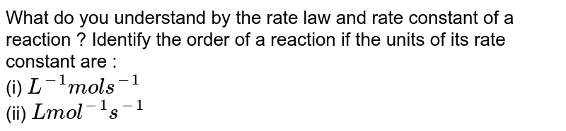 What do you understand by the rate law and rate constant of a reaction ? Identify the order of a reaction if the units of its rate constant are : (i) L^(-1) mol s^(-1) (ii) L mol^(-1) s^(-1)