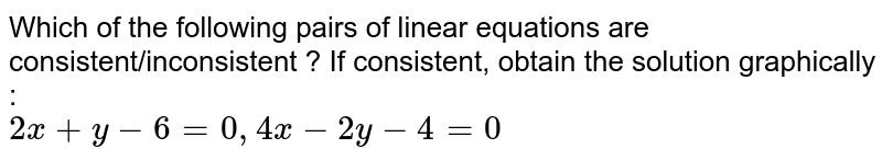 Which of the following pairs of linear equations are consistent/inconsistent ? If consistent, obtain the solution graphically : 2x+y-6=0, 4x-2y-4=0