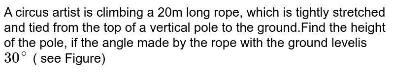 A circus artist is climbing a 20 m long rope, which is tightly stretched and tied from the top of the pole, if the angle made by the rope with the ground level is 30^(@) . .