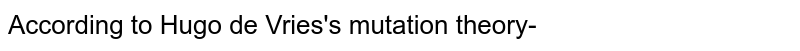 According to Hugo de Vries&#39;s Mutation Theory-