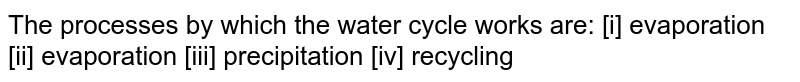 The processes by which the water cycle works are: [i] evaporation [ii] evaporation [iii] precipitation [iv] recycling
