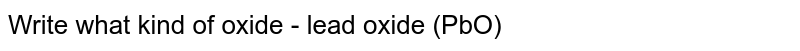 Write what kind of oxide - lead oxide (PbO)