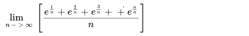 `lim_(n rarr oo)[(e^(1//n)+e^(2//n)+e^(3//n)+...+e^(n //n))/n]`