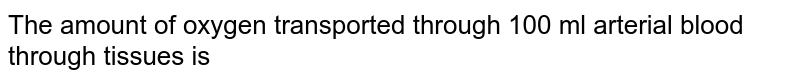 The amount of oxygen transported through 100 ml arterial blood through tissues is