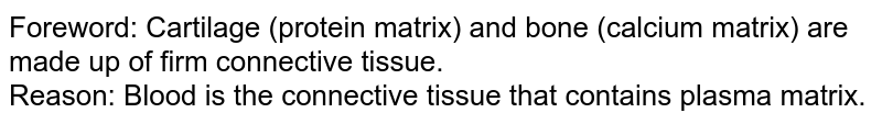 Foreword: Cartilage (protein matrix) and bone (calcium matrix) are made up of firm connective tissue. Reason: Blood is the connective tissue that contains plasma matrix.