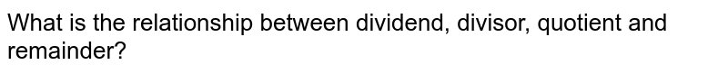 What is the relationship between dividend, divisor, quotient and remainder?