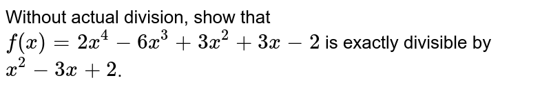 Without actual division, show that `f(x) = 2x^(4) - 6x^(3) + 3x^(2) + 3x - 2` is exactly divisible by `x^(2)- 3x + 2`.