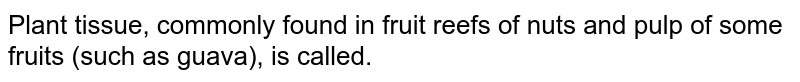 Plant tissue, commonly found in fruit reefs of nuts and pulp of some fruits (such as guava), is called.