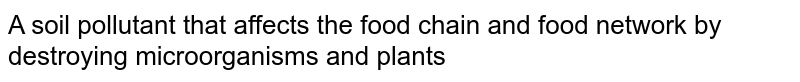 A soil pollutant that affects the food chain and food network by destroying microorganisms and plants
