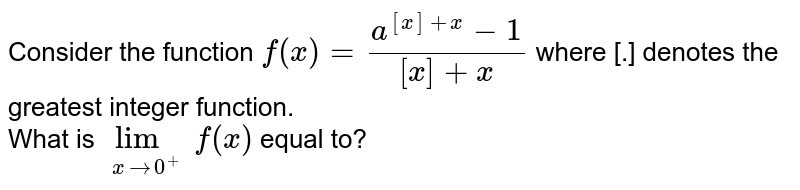 Consider the function `f(x)=(a^([x]+x)-1)/([x]+x)` where [.] denotes the greatest integer function. <br> What is `lim_(xto0^(+))f(x)` equal to?