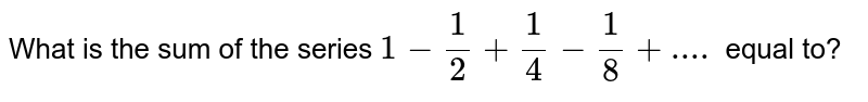 What is the sum of the series 1-(1)/(2)+(1)/(4)-(1)/(8)+.... equal to?