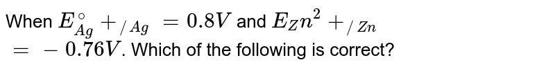 When E_(Ag^+//Ag)^(o)=0.8 volt and E_(Zn^(2+)//Zn)^(o)=-0.76 volt, which of the following is correct