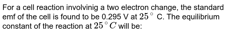 For a cell reaction involving a two-electron change, the standard emf of the cell is found to be 0.295 V at 25^@ C. the equilibrium constant of the reaction at 25^(@)C will be