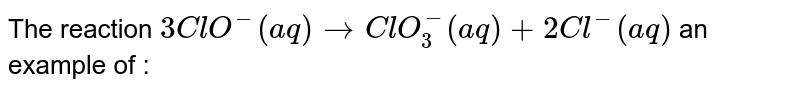 The reaction, 3ClO^(-) (aq) rarr ClO_(3)^(-) (aq)+2Cl^(-) (aq) , is an example of