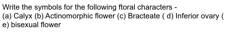 Write the symbols for the following floral characters - (a) Calyx (b) Actinomorphic flower (c) Bracteate ( d) Inferior ovary ( e) bisexual flower