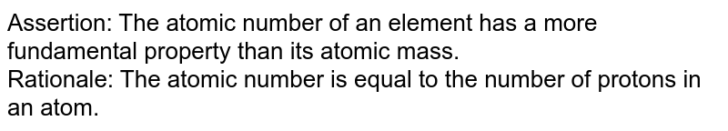 Assertion: The atomic number of an element has a more fundamental property than its atomic mass. Rationale: The atomic number is equal to the number of protons in an atom.