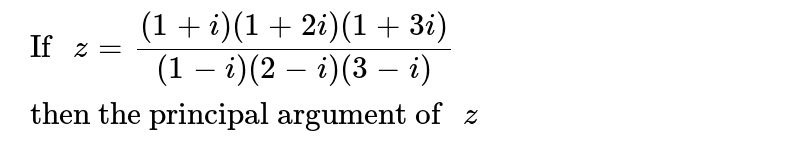 `" If "z=((1+i)(1+2i)(1+3i))/((1-i)(2-i)(3-i))" then the principal argument of "z" `