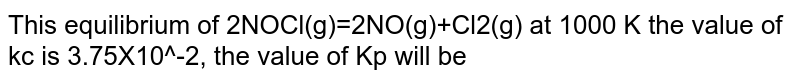 This equilibrium of 2NOCl(g)=2NO(g)+Cl2(g) at 1000 K the value of kc is 3.75X10^-2, the value of Kp will be