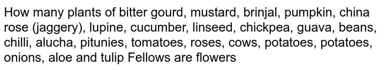 How many plants of bitter gourd, mustard, brinjal, pumpkin, china rose (jaggery), lupine, cucumber, linseed, chickpea, guava, beans, chilli, alucha, pitunies, tomatoes, roses, cows, potatoes, potatoes, onions, aloe and tulip Fellows are flowers