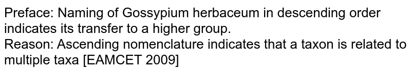 Preface: Naming of Gossypium herbaceum in descending order indicates its transfer to a higher group. Reason: Ascending nomenclature indicates that a taxon is related to multiple taxa [EAMCET 2009]