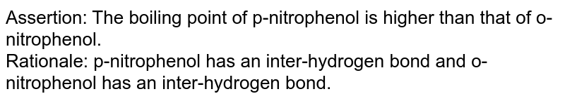 Assertion: The boiling point of p-nitrophenol is higher than that of o-nitrophenol. Rationale: p-nitrophenol has an inter-hydrogen bond and o-nitrophenol has an inter-hydrogen bond.