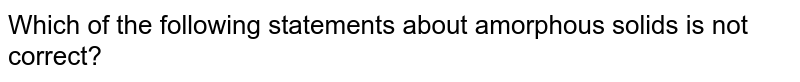 Which of the following statements about amorphous solids is not correct?