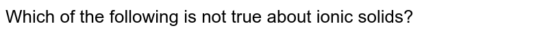 Which of the following is not true about ionic solids?