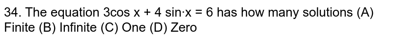 The equation `3 cos x+4sinx=6` has how many solutions (A) Finite (B) Infinite (C) One (D) Zero