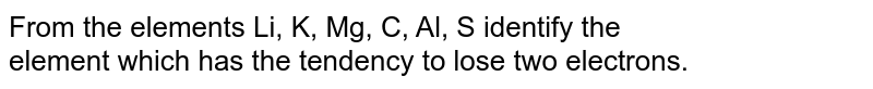 From the elements Li, K, Mg, C, Al, S identify the element which has the tendency to lose two electrons.