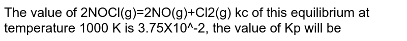 The value of 2NOCl(g)=2NO(g)+Cl2(g) kc of this equilibrium at temperature 1000 K is 3.75X10^-2, the value of Kp will be