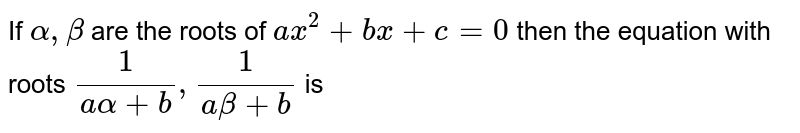 If `alpha, beta` are the roots of `ax^(2) + bx + c = 0` then the equation with roots `(1)/(aalpha+b), (1)/(abeta+b)` is