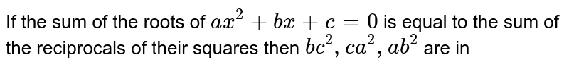 If the sum of the roots of `ax^(2) + bx + c = 0` is equal to the sum of the reciprocals of their squares then `bc^(2), ca^(2), ab^(2)` are in